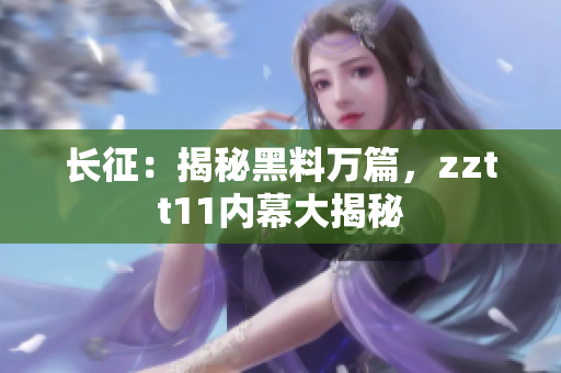长征：揭秘黑料万篇，zztt11内幕大揭秘