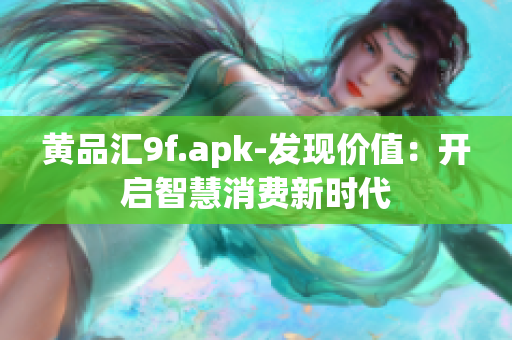 黄品汇9f.apk-发现价值：开启智慧消费新时代