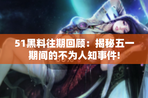 51黑料往期回顾：揭秘五一期间的不为人知事件!