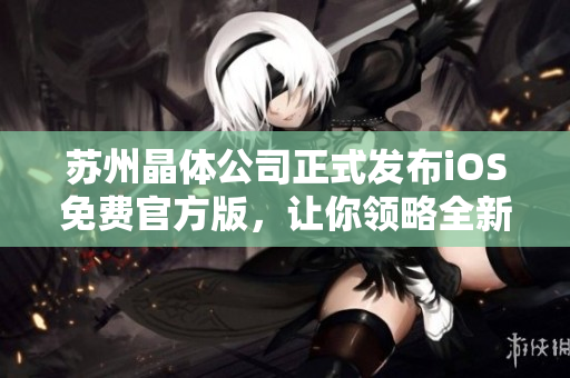 苏州晶体公司正式发布iOS免费官方版，让你领略全新晶莹体验