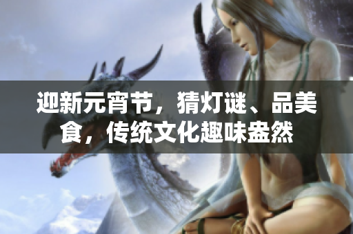 迎新元宵节，猜灯谜、品美食，传统文化趣味盎然