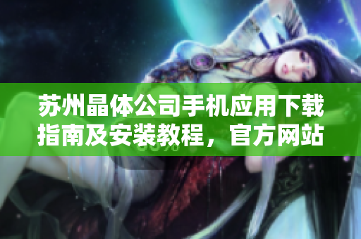 苏州晶体公司手机应用下载指南及安装教程，官方网站提供的最新版本iOS安装包详细指南