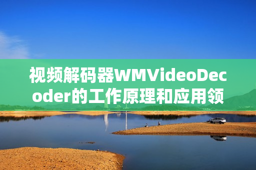 视频解码器WMVideoDecoder的工作原理和应用领域