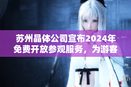 苏州晶体公司宣布2024年免费开放参观服务，为游客提供深度了解晶体制造工艺的机会