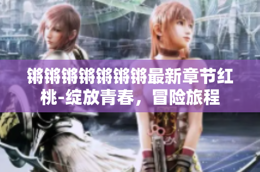 锵锵锵锵锵锵锵最新章节红桃-绽放青春，冒险旅程