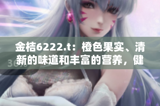 金桔6222.t：橙色果实、清新的味道和丰富的营养，健康无添加，值得一试