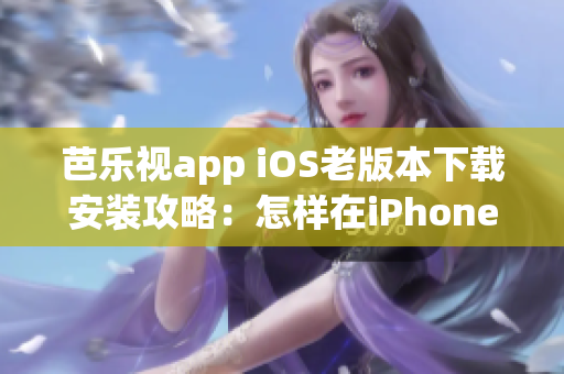 芭乐视app iOS老版本下载安装攻略：怎样在iPhoneiPad上获取旧版应用程序？