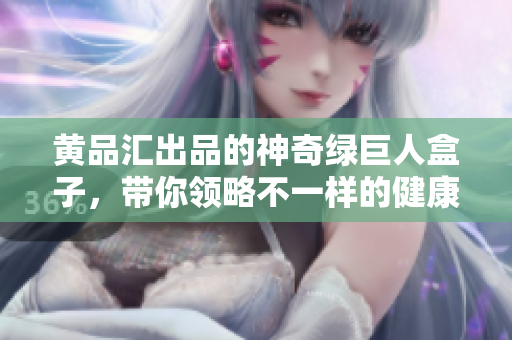 黄品汇出品的神奇绿巨人盒子，带你领略不一样的健康生活体验