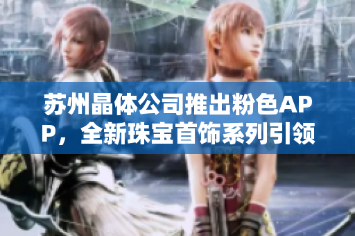 苏州晶体公司推出粉色APP，全新珠宝首饰系列引领潮流