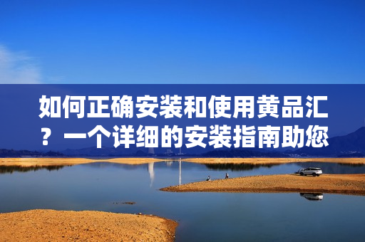 如何正确安装和使用黄品汇？一个详细的安装指南助您轻松上手