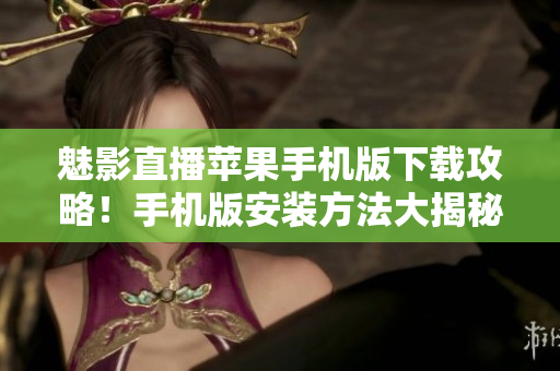 魅影直播苹果手机版下载攻略！手机版安装方法大揭秘