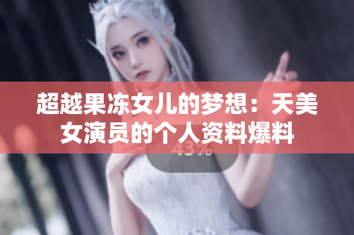 超越果冻女儿的梦想：天美女演员的个人资料爆料