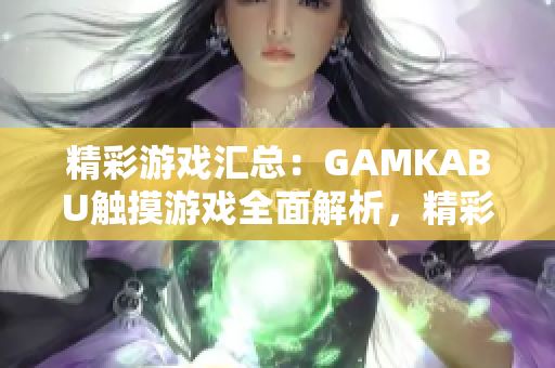 精彩游戏汇总：GAMKABU触摸游戏全面解析，精彩内容一网打尽