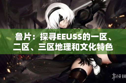鲁片：探寻EEUSS的一区、二区、三区地理和文化特色