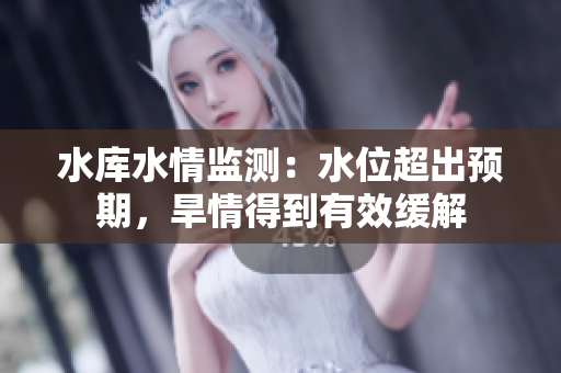 水库水情监测：水位超出预期，旱情得到有效缓解