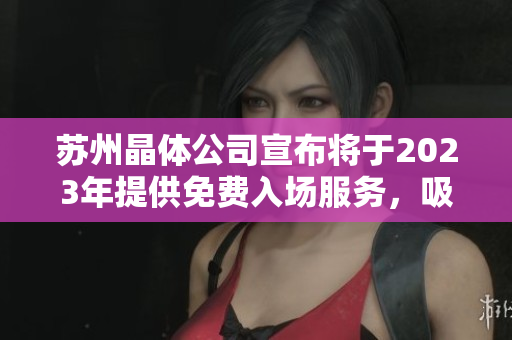 苏州晶体公司宣布将于2023年提供免费入场服务，吸引全球关注