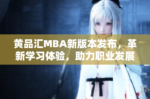 黄品汇MBA新版本发布，革新学习体验，助力职业发展