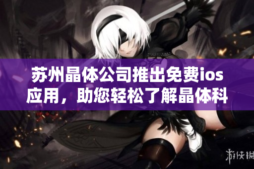 苏州晶体公司推出免费ios应用，助您轻松了解晶体科技创新 成就