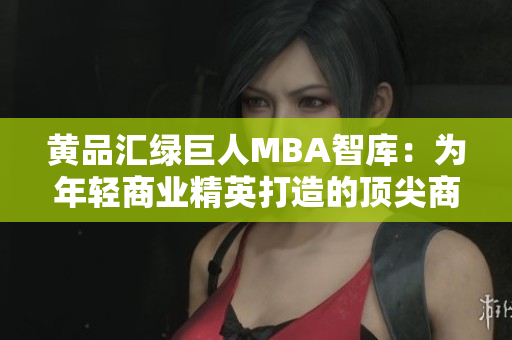 黄品汇绿巨人MBA智库：为年轻商业精英打造的顶尖商学教育资源