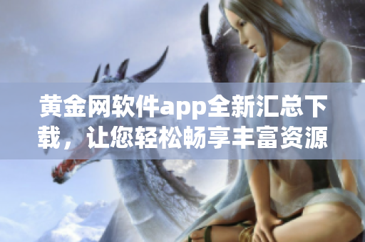 黄金网软件app全新汇总下载，让您轻松畅享丰富资源和便捷服务