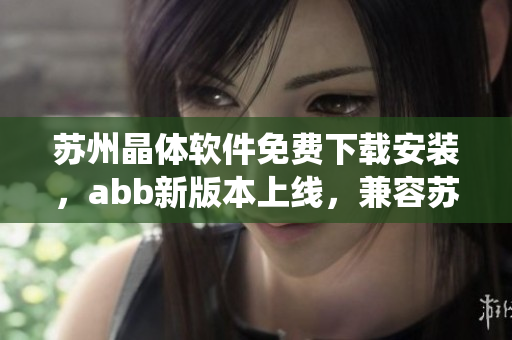 苏州晶体软件免费下载安装，abb新版本上线，兼容苏州晶体软件调试和控制系统