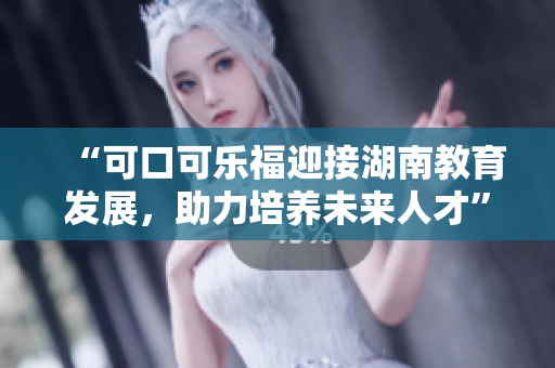 “可口可乐福迎接湖南教育发展，助力培养未来人才”