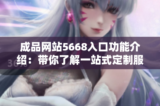 成品网站5668入口功能介绍：带你了解一站式定制服务的便捷利器