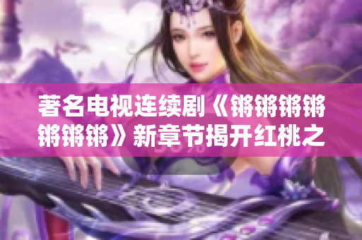 著名电视连续剧《锵锵锵锵锵锵锵》新章节揭开红桃之谜