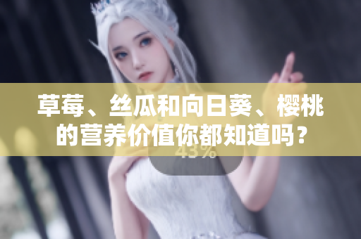 草莓、丝瓜和向日葵、樱桃的营养价值你都知道吗？