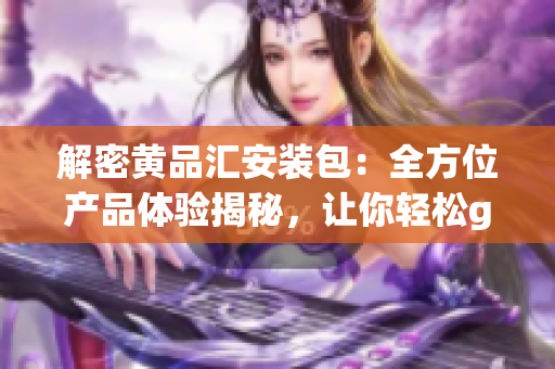 解密黄品汇安装包：全方位产品体验揭秘，让你轻松get装修新灵感！