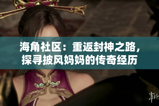海角社区：重返封神之路，探寻披风妈妈的传奇经历
