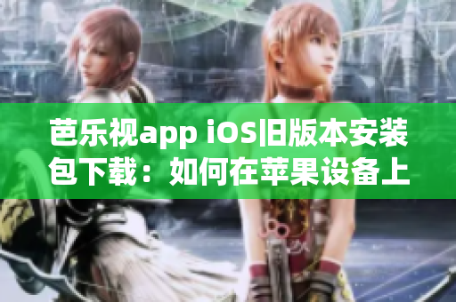 芭乐视app iOS旧版本安装包下载：如何在苹果设备上安装旧版芭乐视app？