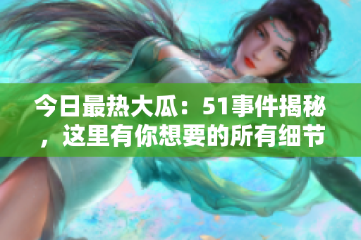 今日最热大瓜：51事件揭秘，这里有你想要的所有细节