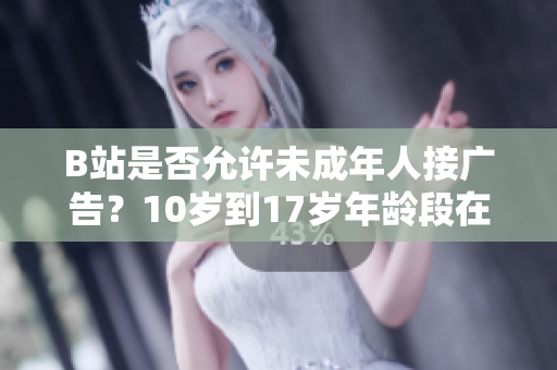 B站是否允许未成年人接广告？10岁到17岁年龄段在B站是否可以接广告？