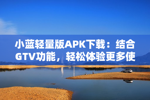 小蓝轻量版APK下载：结合GTV功能，轻松体验更多使用乐趣