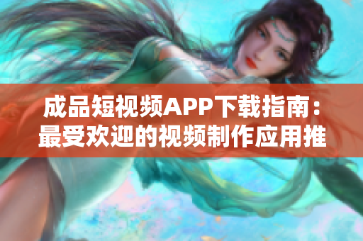 成品短视频APP下载指南：最受欢迎的视频制作应用推荐