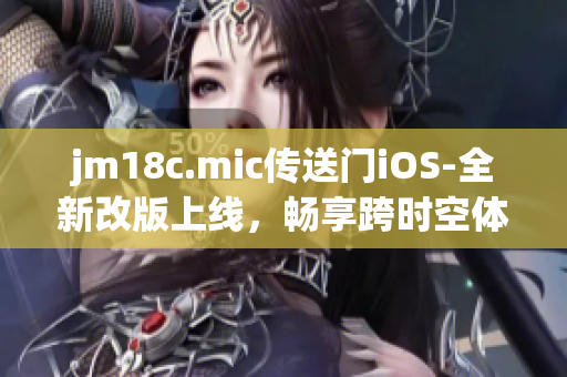 jm18c.mic传送门iOS-全新改版上线，畅享跨时空体验