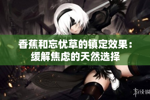 香蕉和忘忧草的镇定效果：缓解焦虑的天然选择