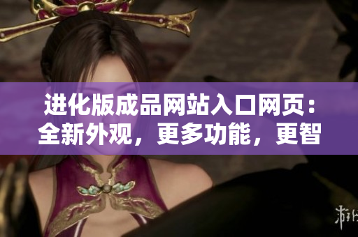 进化版成品网站入口网页：全新外观，更多功能，更智能的网站使用体验
