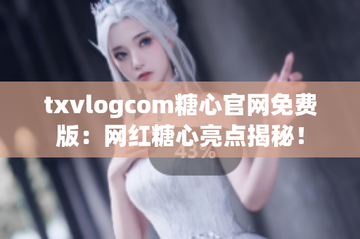 txvlogcom糖心官网免费版：网红糖心亮点揭秘！