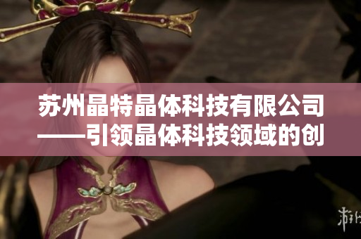 苏州晶特晶体科技有限公司——引领晶体科技领域的创新与发展