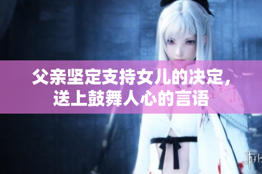 父亲坚定支持女儿的决定，送上鼓舞人心的言语