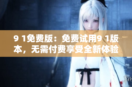 9 1免费版：免费试用9 1版本，无需付费享受全新体验