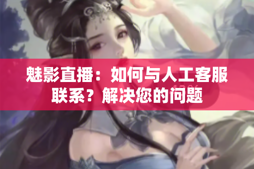 魅影直播：如何与人工客服联系？解决您的问题