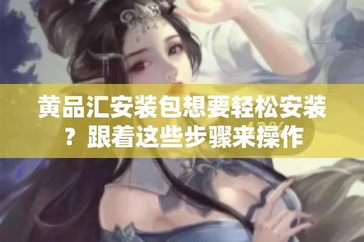 黄品汇安装包想要轻松安装？跟着这些步骤来操作