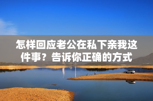 怎样回应老公在私下亲我这件事？告诉你正确的方式