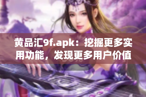 黄品汇9f.apk：挖掘更多实用功能，发现更多用户价值