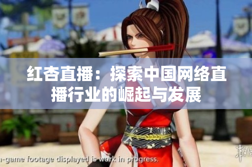 红杏直播：探索中国网络直播行业的崛起与发展