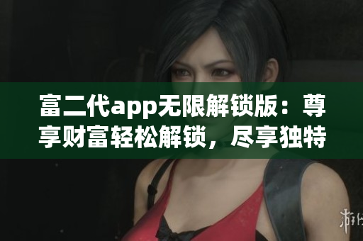 富二代app无限解锁版：尊享财富轻松解锁，尽享独特功能