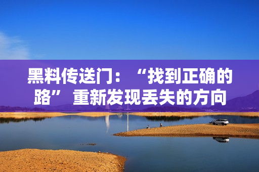黑料传送门：“找到正确的路” 重新发现丢失的方向